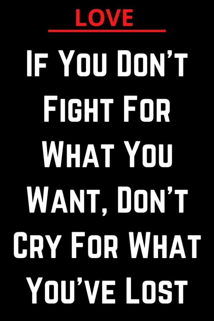 If You Don’t Fight For What You Want, Don’t Cry For What You’ve Lost ...