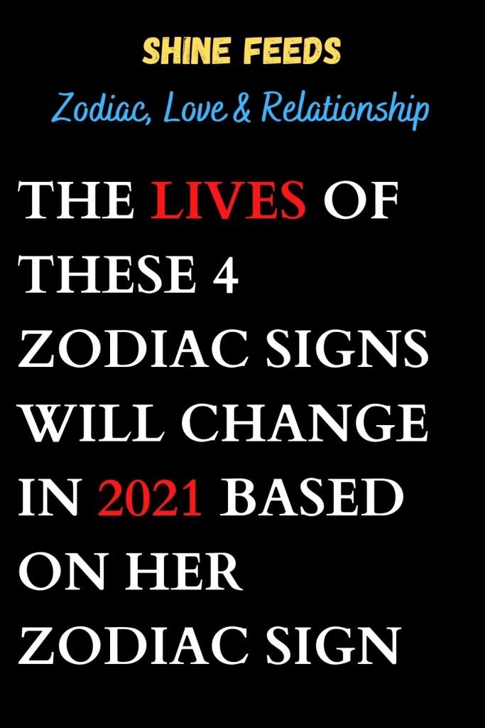 THE LIVES OF THESE 4 ZODIAC SIGNS WILL CHANGE IN 2021 BASED ON HER