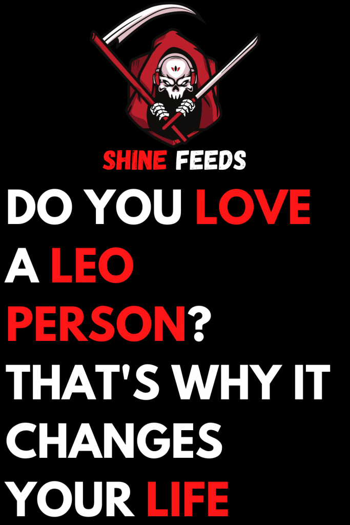 DO YOU LOVE A LEO PERSON? THAT’S WHY IT CHANGES YOUR LIFE ShineFeeds