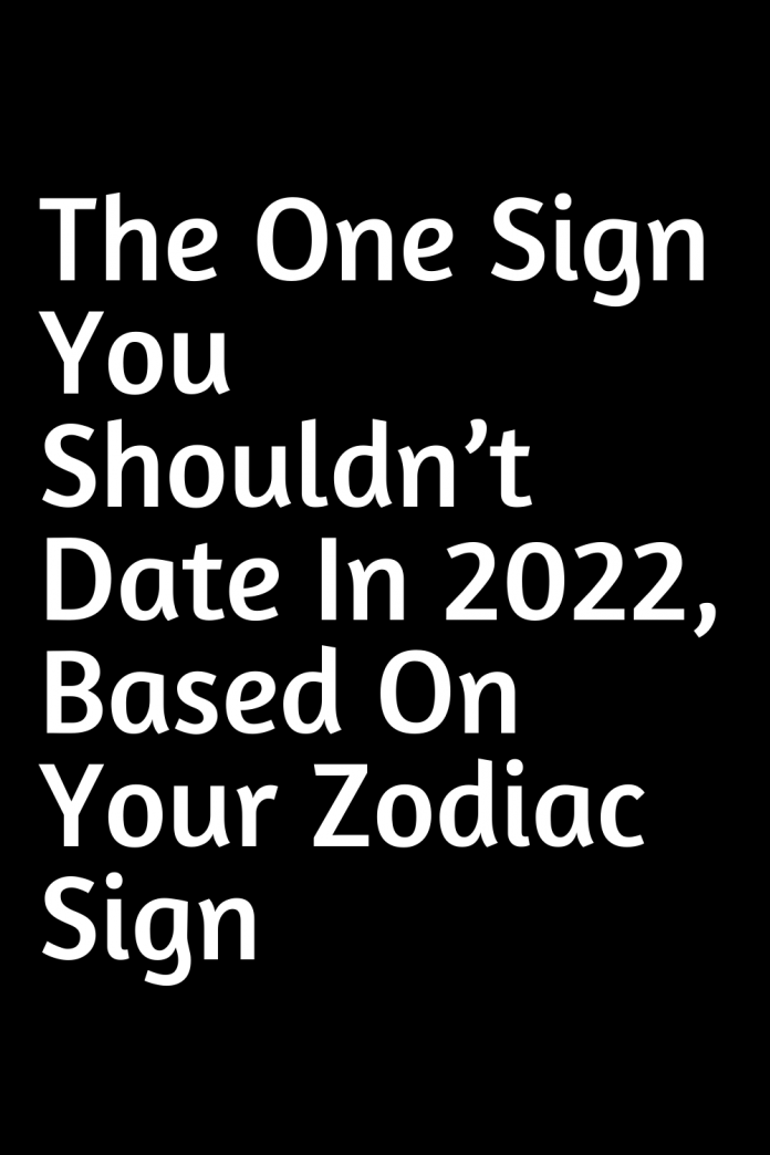 The One Sign You Shouldn’t Date In 2022, Based On Your Zodiac Sign ...