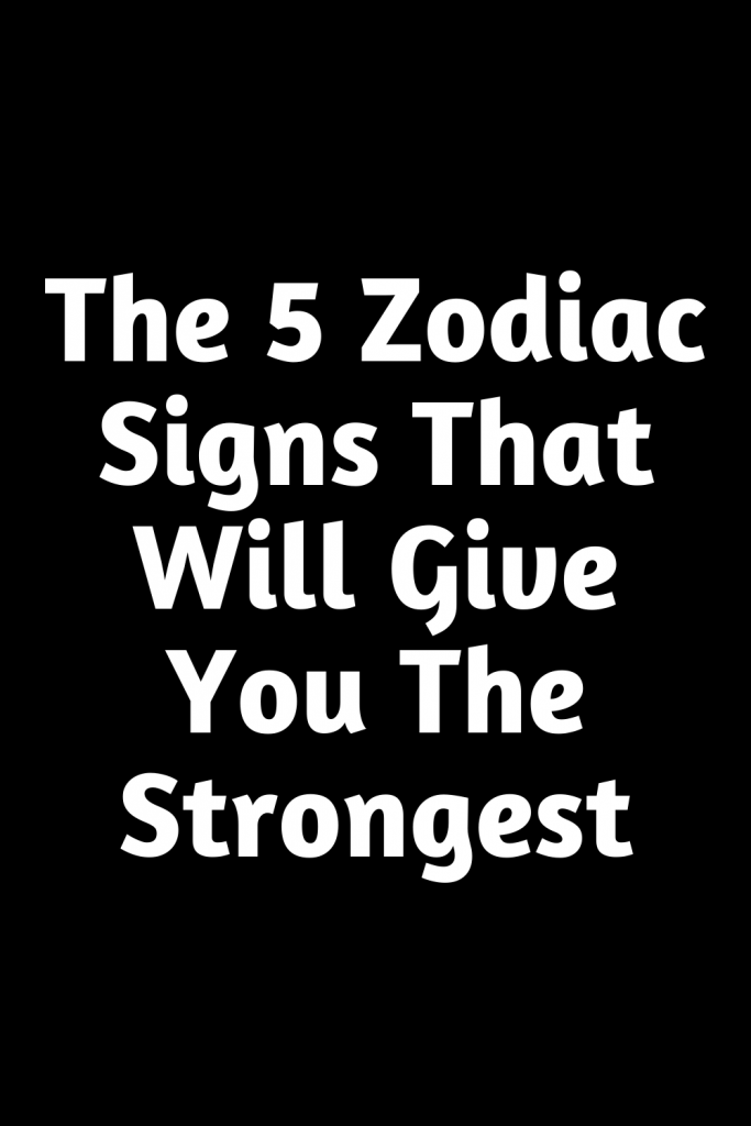 The 5 Zodiac Signs That Will Give You The Strongest – ShineFeeds