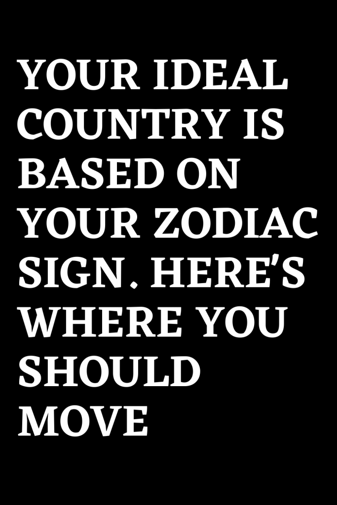 YOUR IDEAL COUNTRY IS BASED ON YOUR ZODIAC SIGN. HERE’S WHERE YOU ...