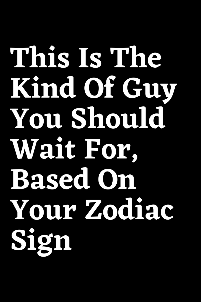 This Is The Kind Of Guy You Should Wait For, Based On Your Zodiac Sign ...
