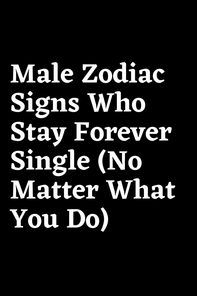 Male Zodiac Signs Who Stay Forever Single (No Matter What You Do ...