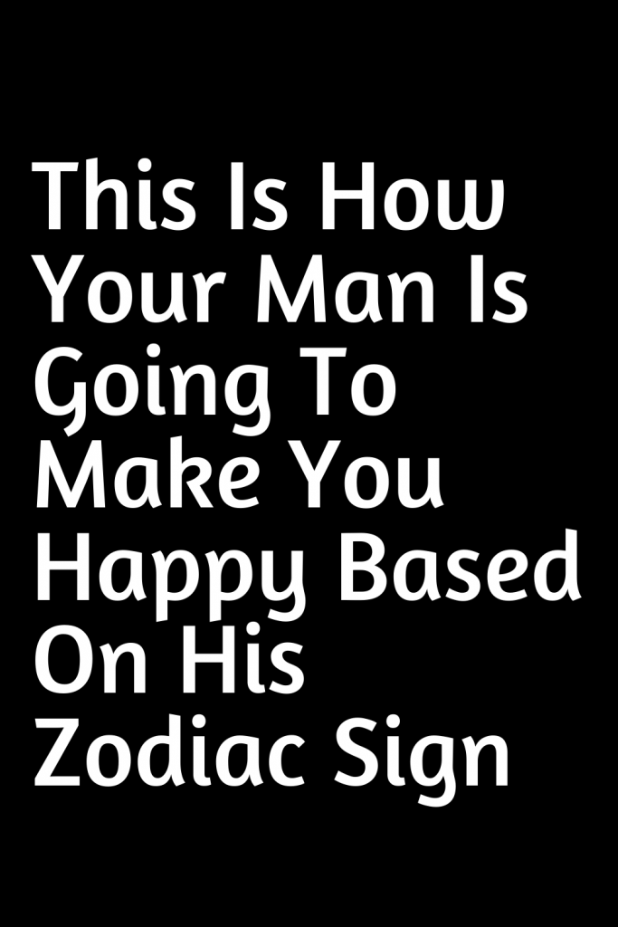 This Is How Your Man Is Going To Make You Happy Based On His Zodiac ...