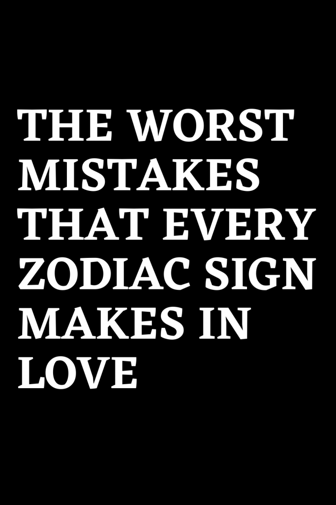 THE WORST MISTAKES THAT EVERY ZODIAC SIGN MAKES IN LOVE – ShineFeeds