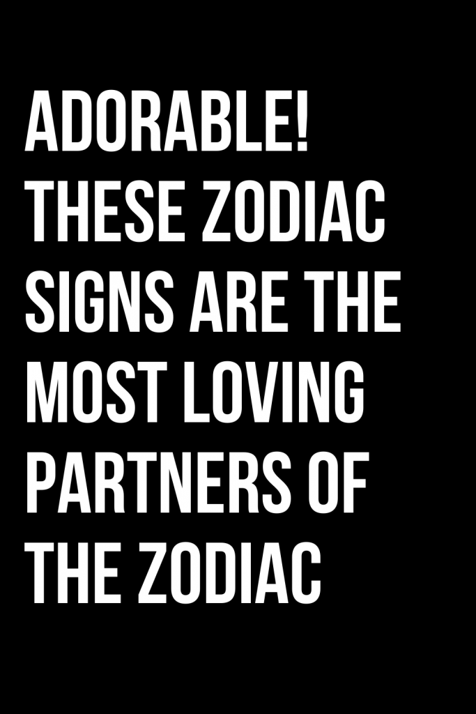 ADORABLE THESE ZODIAC SIGNS ARE THE MOST LOVING PARTNERS OF THE ZODIAC 