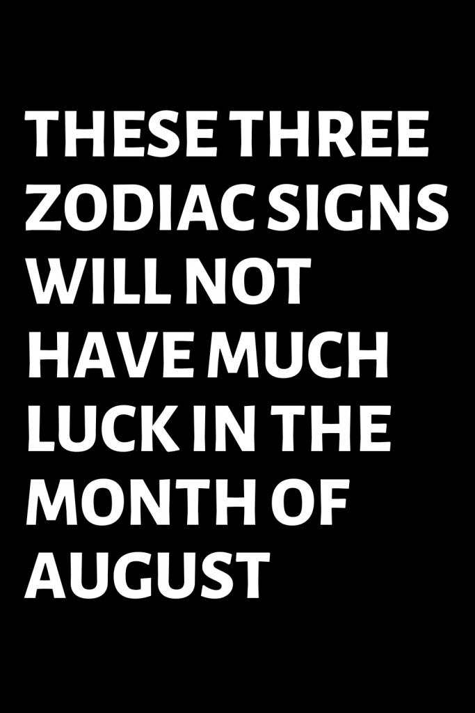 THESE THREE ZODIAC SIGNS WILL NOT HAVE MUCH LUCK IN THE MONTH OF AUGUST ...
