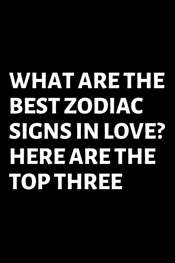 what-are-the-best-zodiac-signs-in-love-here-are-the-top-three-shinefeeds