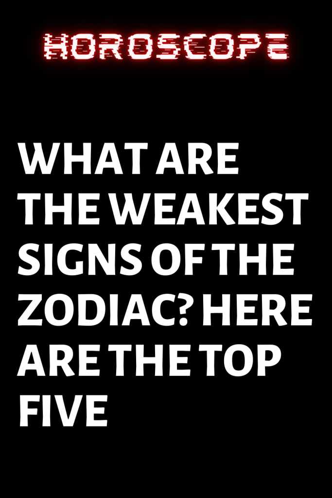 WHAT ARE THE WEAKEST SIGNS OF THE ZODIAC? HERE ARE THE TOP FIVE ...