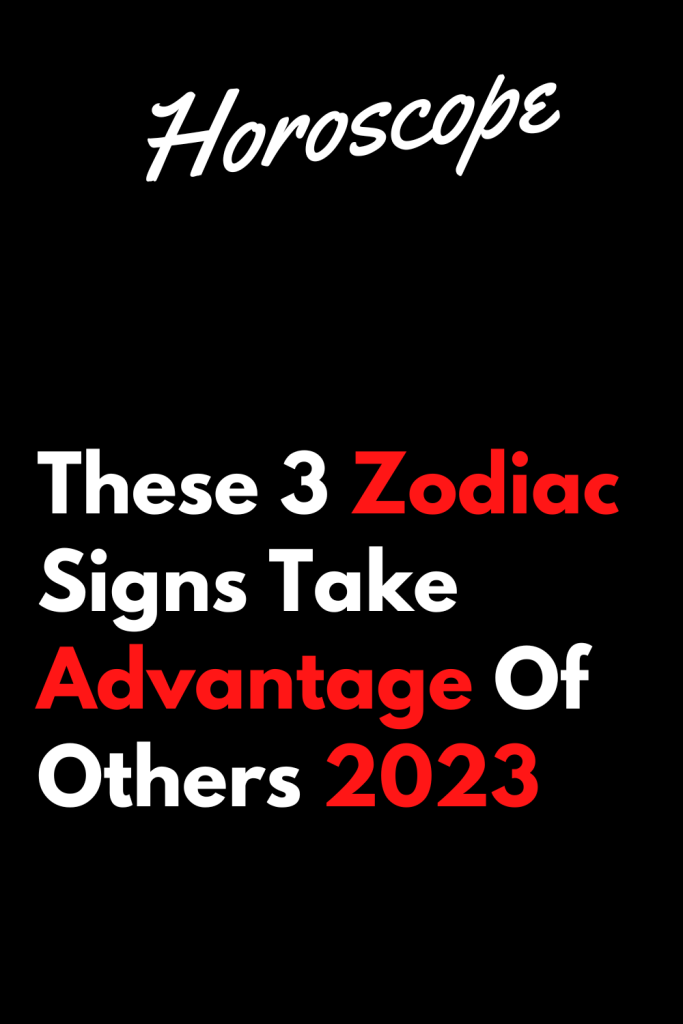 These 3 Zodiac Signs Take Advantage Of Others 2023 – ShineFeeds
